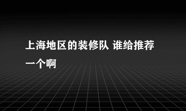 上海地区的装修队 谁给推荐一个啊
