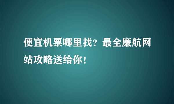 便宜机票哪里找？最全廉航网站攻略送给你！