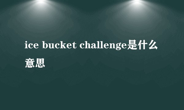 ice bucket challenge是什么意思