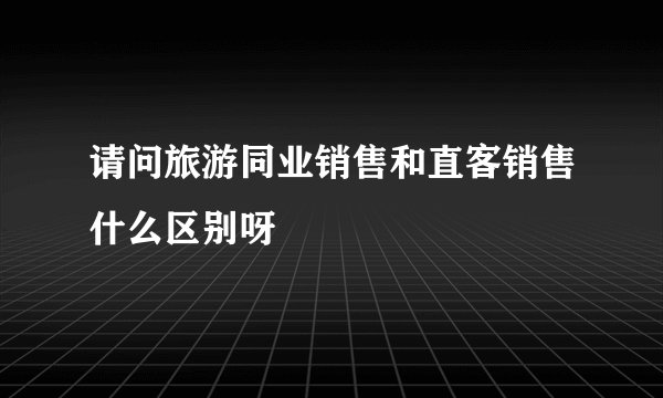 请问旅游同业销售和直客销售什么区别呀