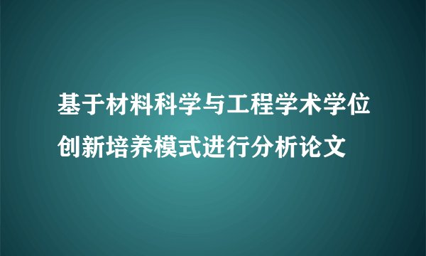 基于材料科学与工程学术学位创新培养模式进行分析论文