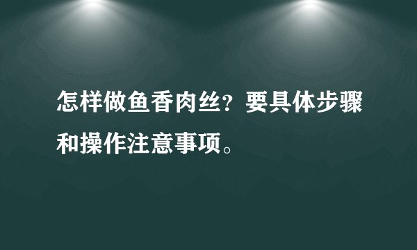 怎样做鱼香肉丝？要具体步骤和操作注意事项。
