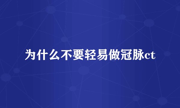 为什么不要轻易做冠脉ct