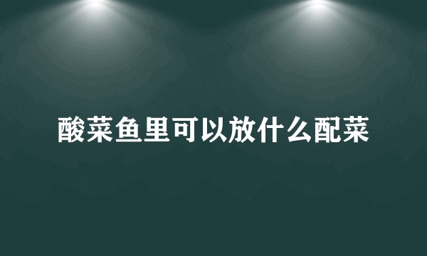 酸菜鱼里可以放什么配菜