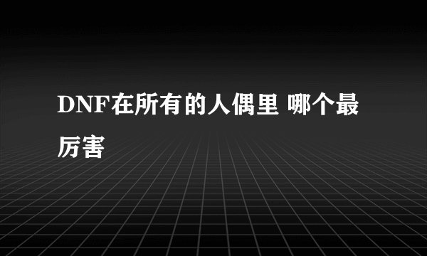 DNF在所有的人偶里 哪个最厉害