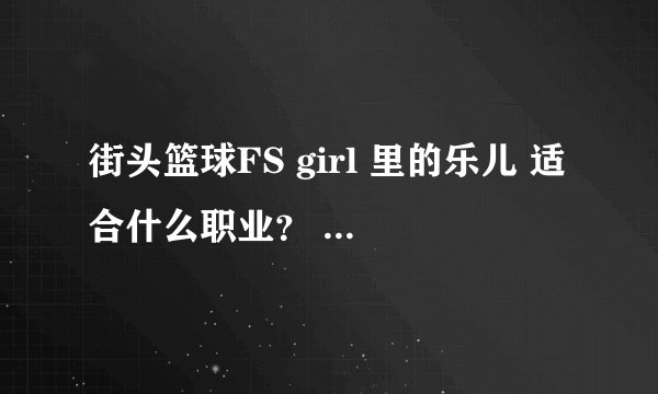 街头篮球FS girl 里的乐儿 适合什么职业？ 大前锋的话 身高多少？