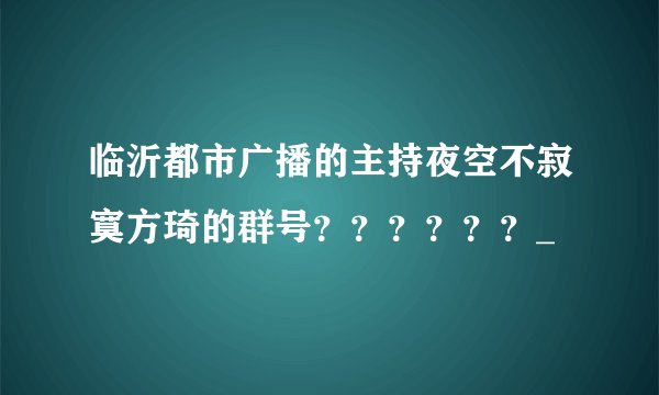 临沂都市广播的主持夜空不寂寞方琦的群号？？？？？？_