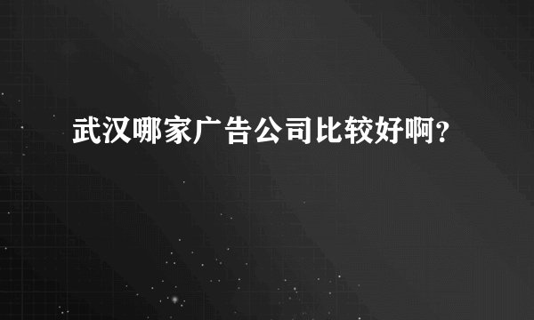 武汉哪家广告公司比较好啊？