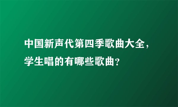中国新声代第四季歌曲大全，学生唱的有哪些歌曲？