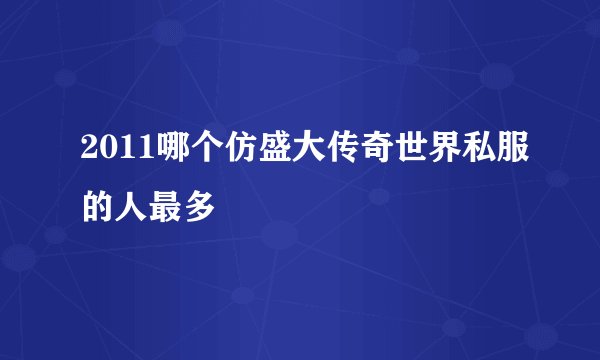 2011哪个仿盛大传奇世界私服的人最多