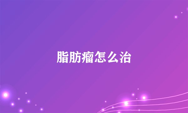 脂肪瘤怎么治