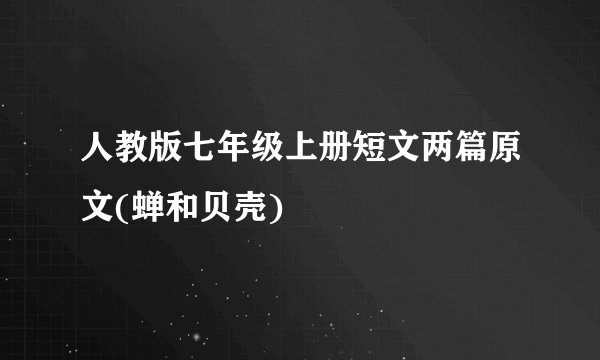 人教版七年级上册短文两篇原文(蝉和贝壳)