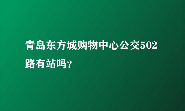 青岛东方城购物中心公交502路有站吗？