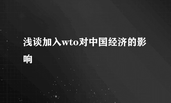 浅谈加入wto对中国经济的影响
