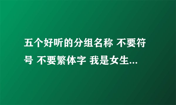 五个好听的分组名称 不要符号 不要繁体字 我是女生 一定要好听 帅一点的