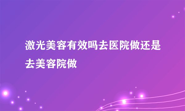 激光美容有效吗去医院做还是去美容院做