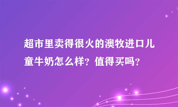 超市里卖得很火的澳牧进口儿童牛奶怎么样？值得买吗？