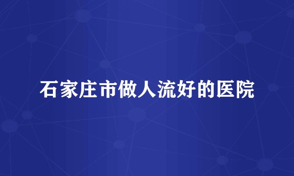 石家庄市做人流好的医院