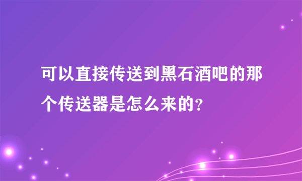 可以直接传送到黑石酒吧的那个传送器是怎么来的？