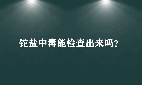 铊盐中毒能检查出来吗？