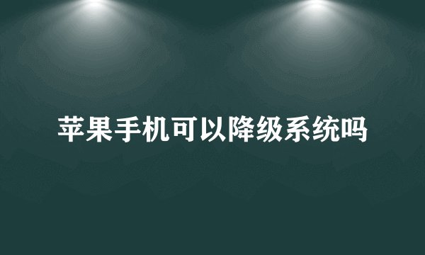 苹果手机可以降级系统吗