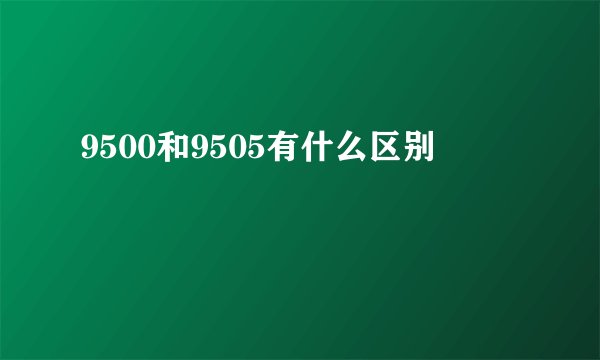 9500和9505有什么区别