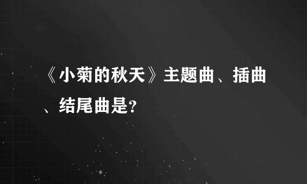 《小菊的秋天》主题曲、插曲、结尾曲是？