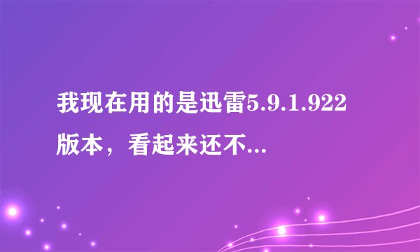 我现在用的是迅雷5.9.1.922版本，看起来还不错，但是