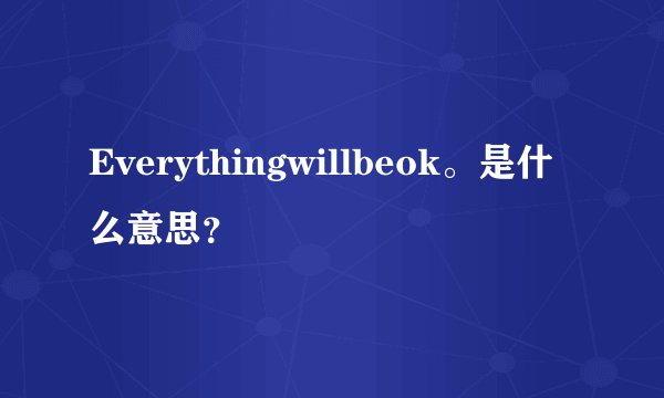 Everythingwillbeok。是什么意思？