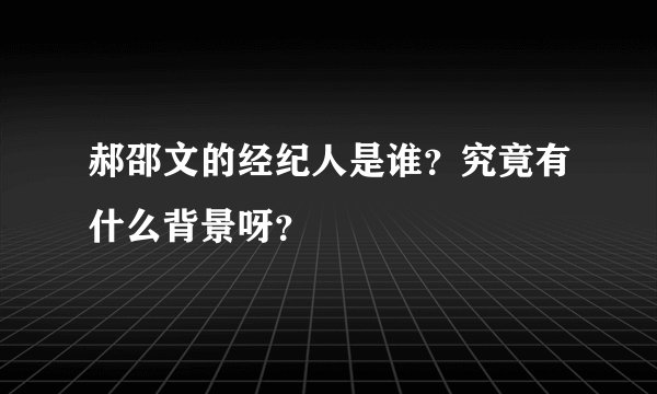 郝邵文的经纪人是谁？究竟有什么背景呀？