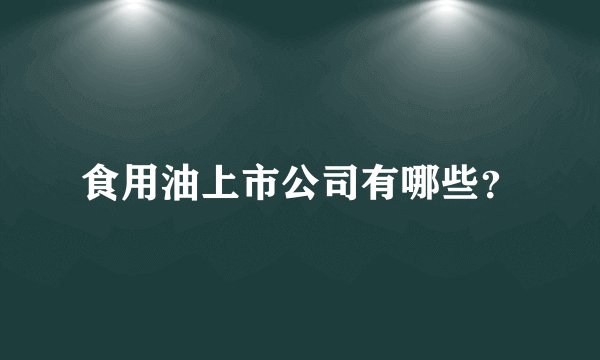 食用油上市公司有哪些?