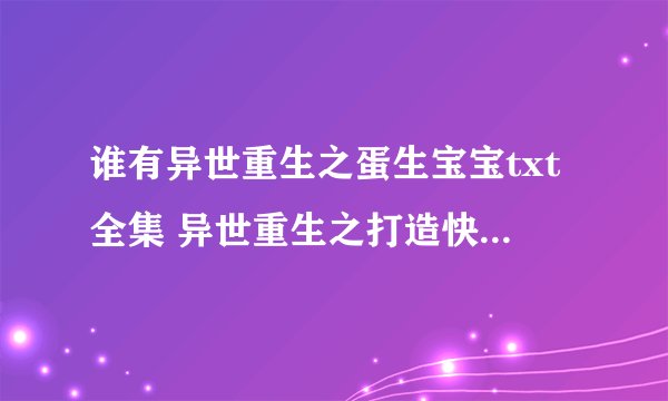 谁有异世重生之蛋生宝宝txt全集 异世重生之打造快乐人生txt全集 发到zyx0330@163 com谢谢帮助