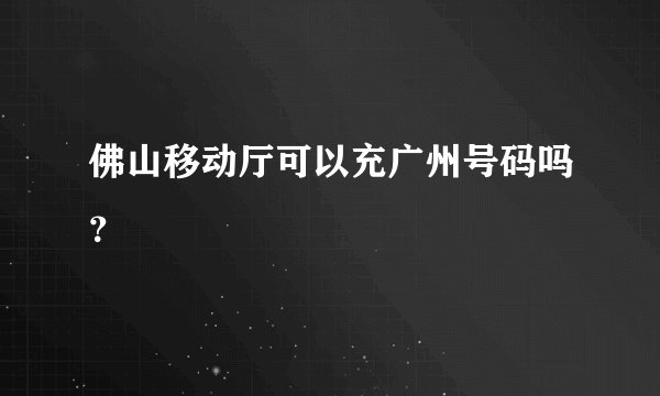 佛山移动厅可以充广州号码吗？