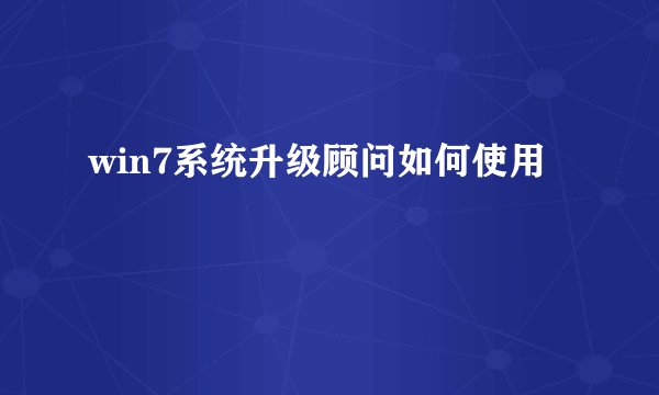 win7系统升级顾问如何使用