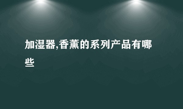 加湿器,香薰的系列产品有哪些