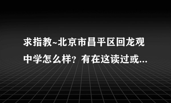 求指教~北京市昌平区回龙观中学怎么样?有在这读过或者比较熟悉的嘛?
