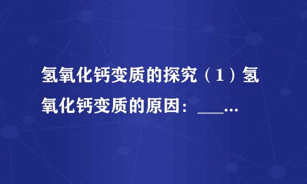 氢氧化钙变质的探究（1）氢氧化钙变质的原因：_____（用化学方程式表示）。（2）实验方案实验步骤现象及化学方程式结论①取少量样品于烧杯中，加入足量水充分搅拌，过滤，向滤渣中加入足量_____有气泡产生，出现该现象的反应为_____已变质②取少量①中的滤液于试管中，通入$C{O}_{2}$有_____产生，涉及的反应为_____部分变质无明显现象全部变质【特别提醒】若只观察到装有氢氧化钙溶液的试剂瓶瓶口有白色物质，不能说明氢氧化钙已变质，原因是_____。