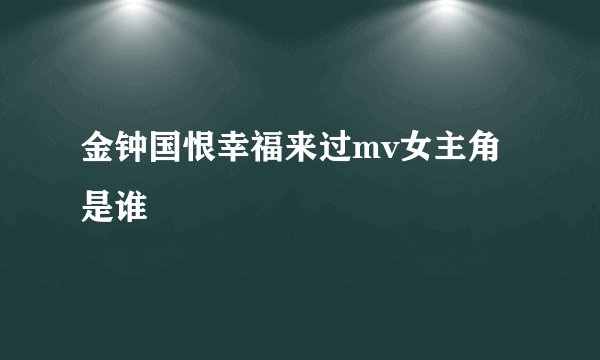 金钟国恨幸福来过mv女主角是谁