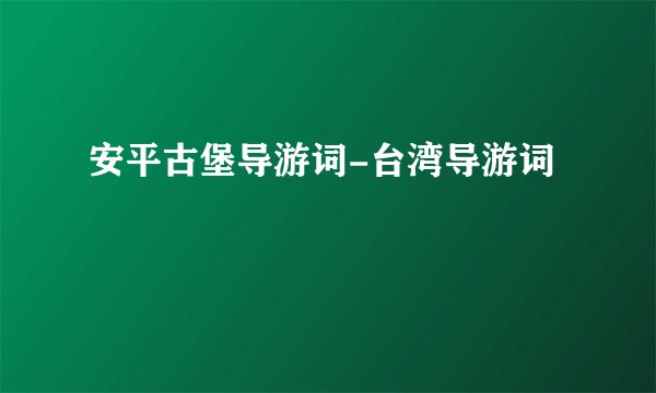 安平古堡导游词-台湾导游词