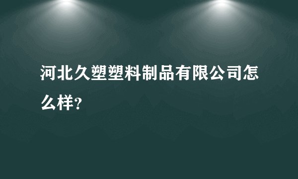 河北久塑塑料制品有限公司怎么样？