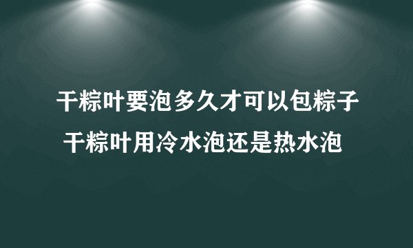 干粽叶要泡多久才可以包粽子 干粽叶用冷水泡还是热水泡