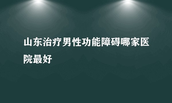 山东治疗男性功能障碍哪家医院最好