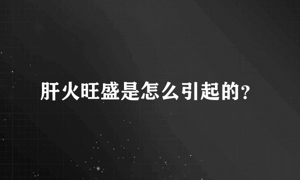 肝火旺盛是怎么引起的?