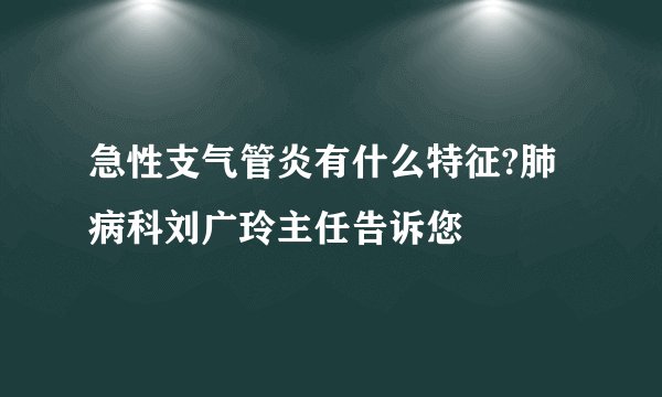 急性支气管炎有什么特征?肺病科刘广玲主任告诉您