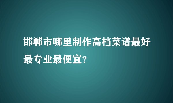 邯郸市哪里制作高档菜谱最好最专业最便宜？