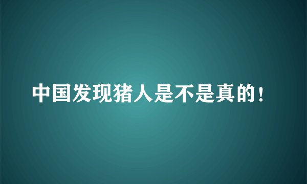 中国发现猪人是不是真的！