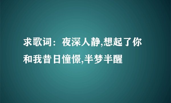 求歌词：夜深人静,想起了你和我昔日憧憬,半梦半醒