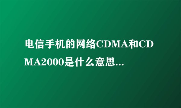 电信手机的网络CDMA和CDMA2000是什么意思，有什么区别？