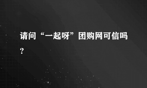 请问“一起呀”团购网可信吗?