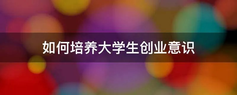 如何培养大学生创业意识